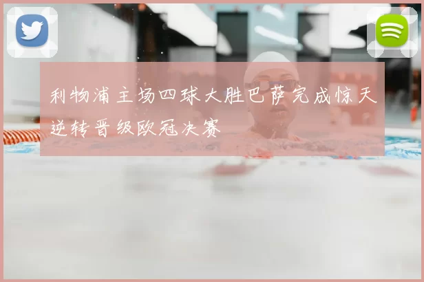 利物浦主场四球大胜巴萨完成惊天逆转晋级欧冠决赛