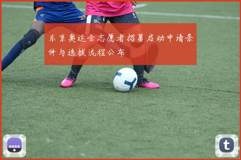 东京奥运会志愿者招募启动申请条件与选拔流程公布