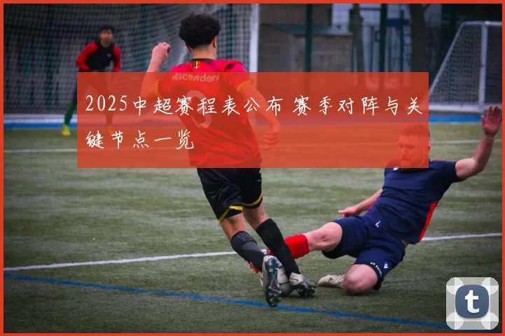 2025中超赛程表公布 赛季对阵与关键节点一览