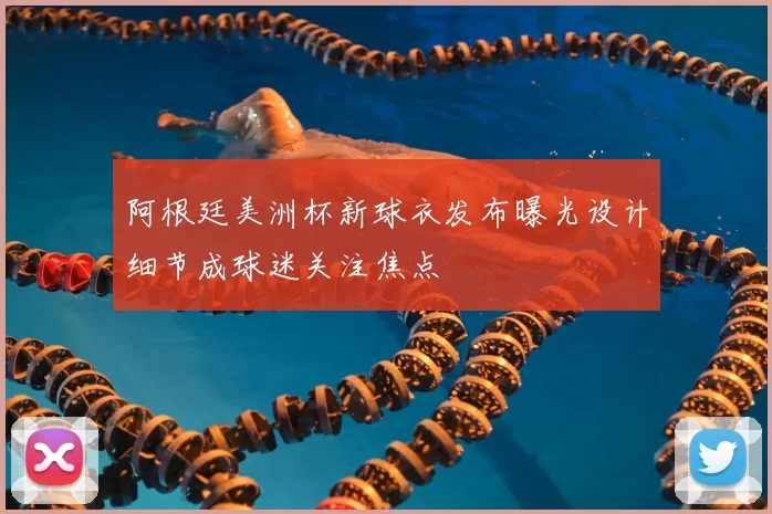 阿根廷美洲杯新球衣发布曝光设计细节成球迷关注焦点