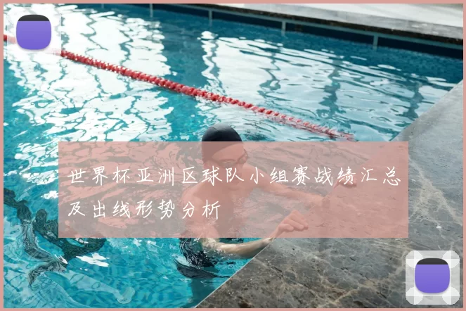 世界杯亚洲区球队小组赛战绩汇总及出线形势分析