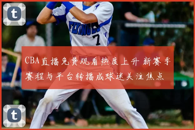 CBA直播免费观看热度上升 新赛季赛程与平台转播成球迷关注焦点
