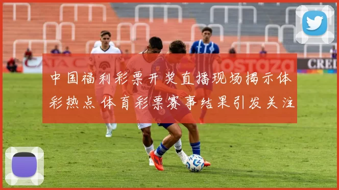 中国福利彩票开奖直播现场揭示体彩热点 体育彩票赛事结果引发关注