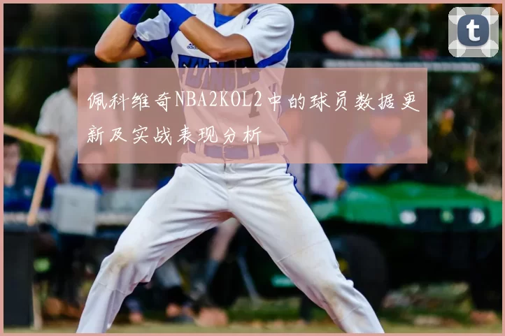 佩科维奇NBA2KOL2中的球员数据更新及实战表现分析