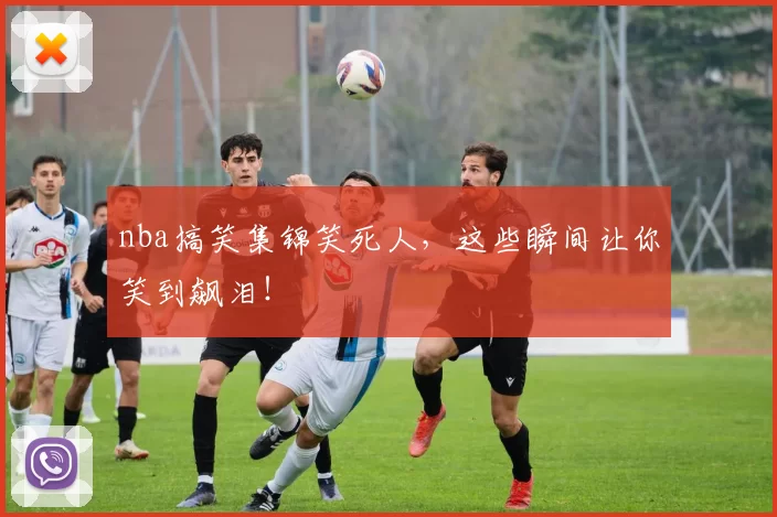 nba搞笑集锦笑死人，这些瞬间让你笑到飙泪！