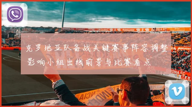 克罗地亚队备战关键赛事阵容调整 影响小组出线前景与比赛看点