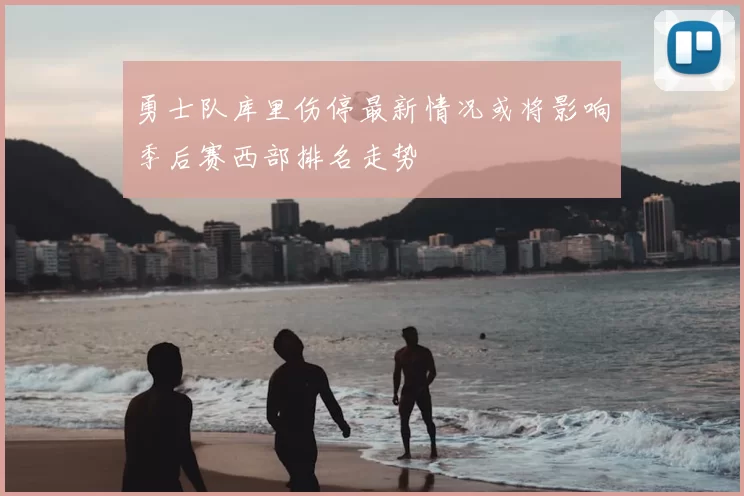 勇士队库里伤停最新情况或将影响季后赛西部排名走势