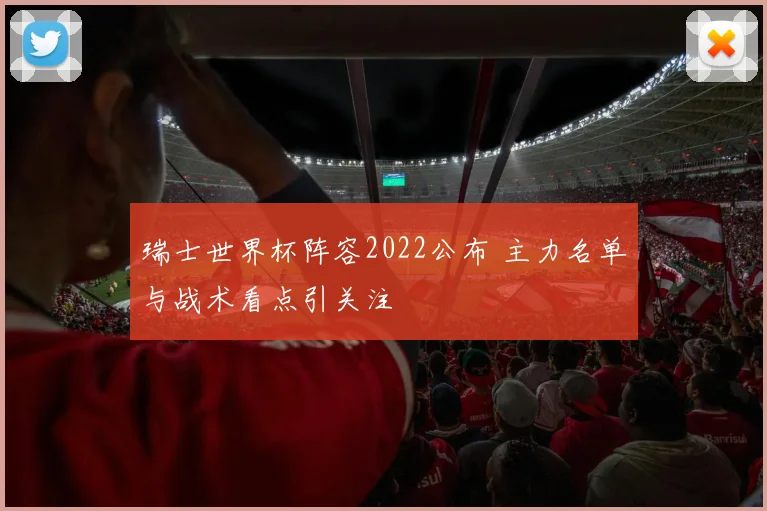 瑞士世界杯阵容2022公布 主力名单与战术看点引关注