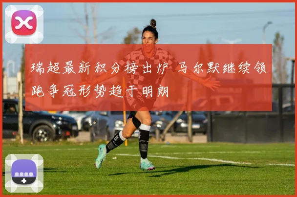 瑞超最新积分榜出炉 马尔默继续领跑争冠形势趋于明朗