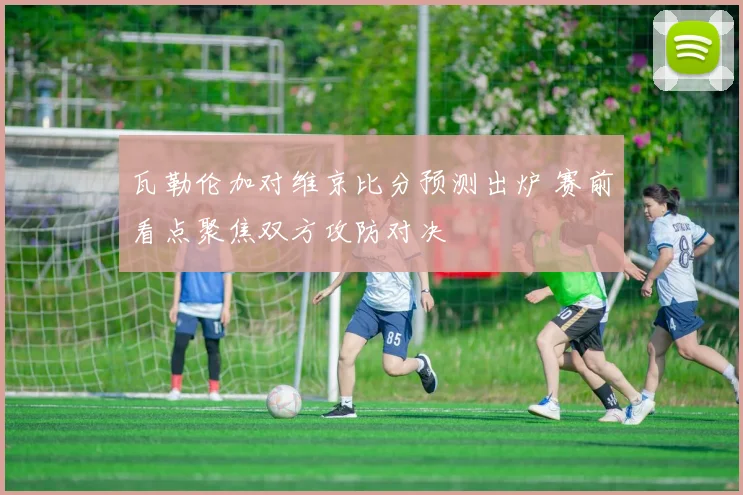 瓦勒伦加对维京比分预测出炉 赛前看点聚焦双方攻防对决