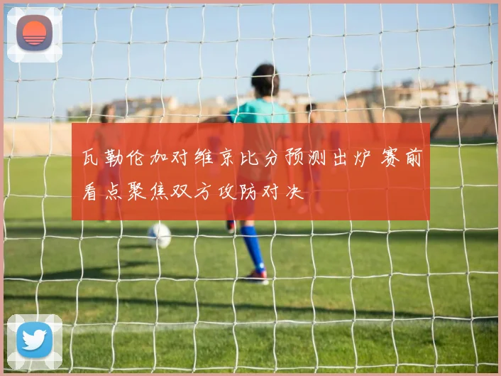 瓦勒伦加对维京比分预测出炉 赛前看点聚焦双方攻防对决